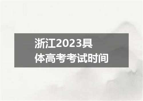 浙江2023具体高考考试时间