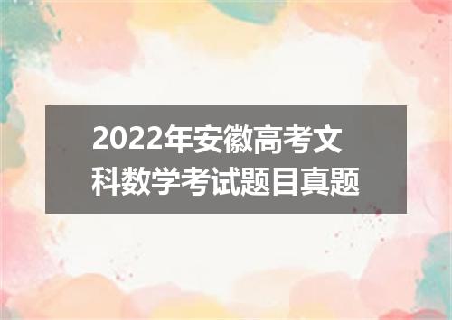 2022年安徽高考文科数学考试题目真题