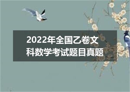 2022年全国乙卷文科数学考试题目真题