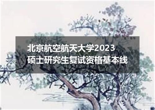 北京航空航天大学2023硕士研究生复试资格基本线