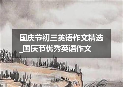 国庆节初三英语作文精选_国庆节优秀英语作文