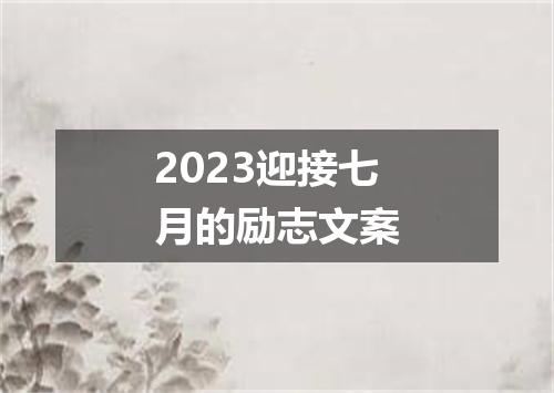 2023迎接七月的励志文案