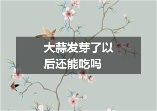 大蒜发芽了以后还能吃吗