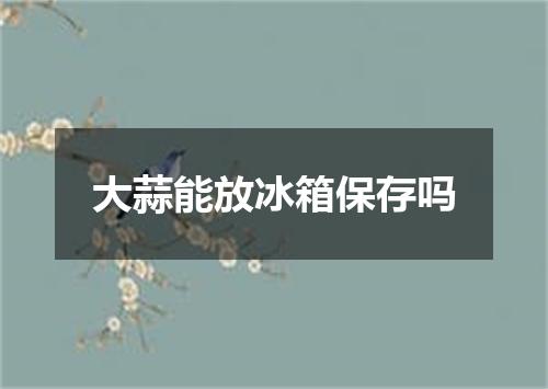 大蒜能放冰箱保存吗