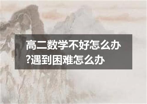 高二数学不好怎么办?遇到困难怎么办