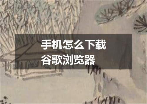 手机怎么下载谷歌浏览器