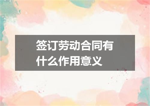 签订劳动合同有什么作用意义