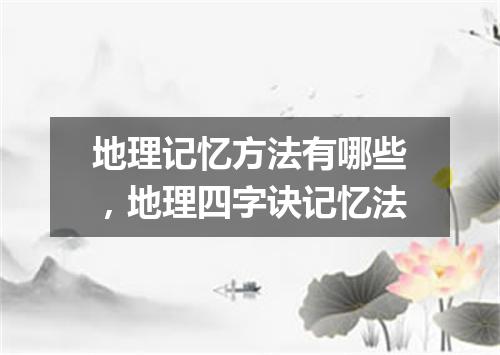 地理记忆方法有哪些，地理四字诀记忆法