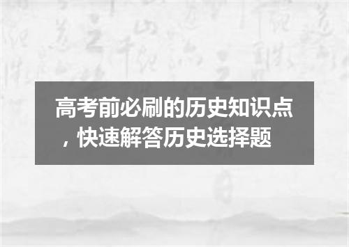 高考前必刷的历史知识点，快速解答历史选择题