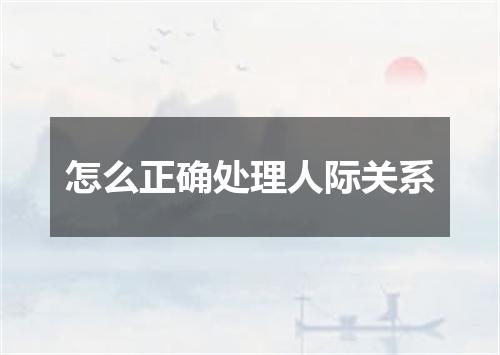 怎么正确处理人际关系