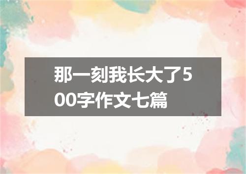 那一刻我长大了500字作文七篇