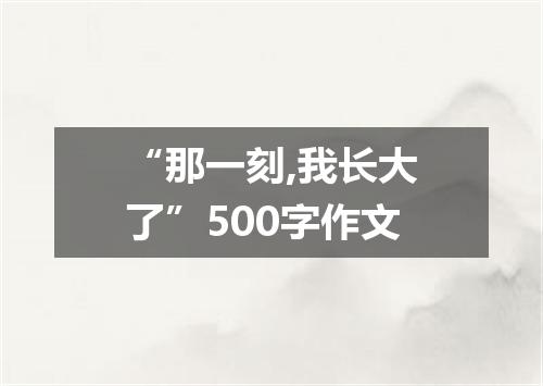 “那一刻,我长大了”500字作文