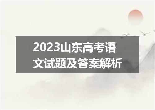 2023山东高考语文试题及答案解析