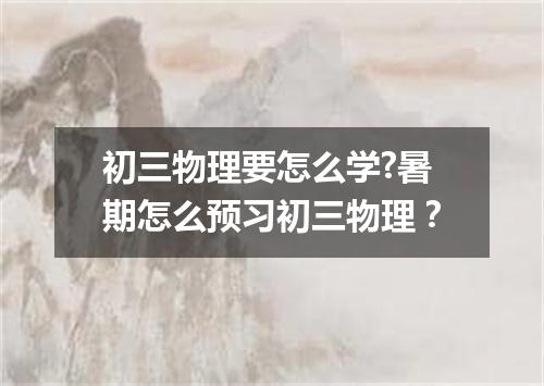 初三物理要怎么学?暑期怎么预习初三物理？
