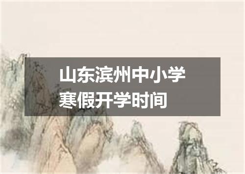 山东滨州中小学寒假开学时间