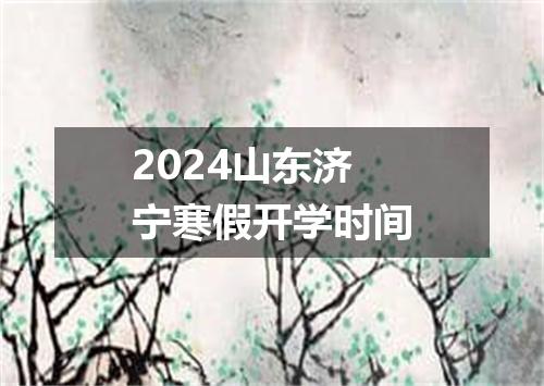 2024山东济宁寒假开学时间