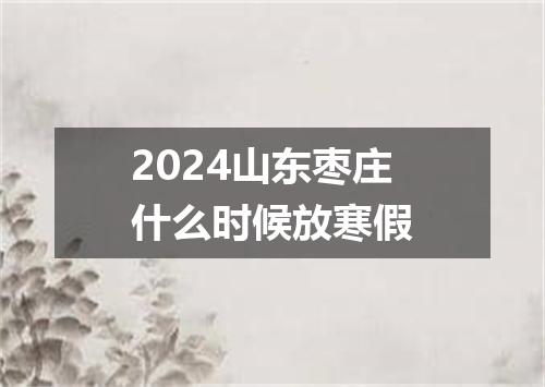 2024山东枣庄什么时候放寒假