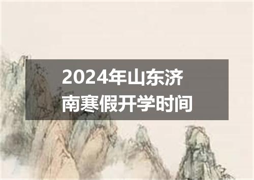 2024年山东济南寒假开学时间