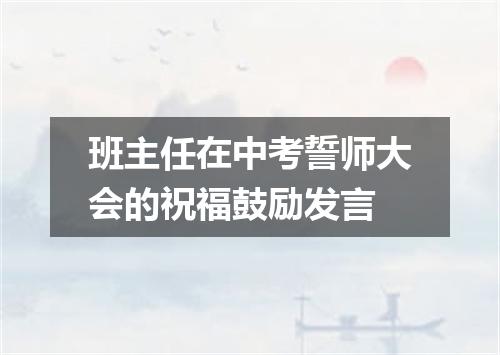 班主任在中考誓师大会的祝福鼓励发言