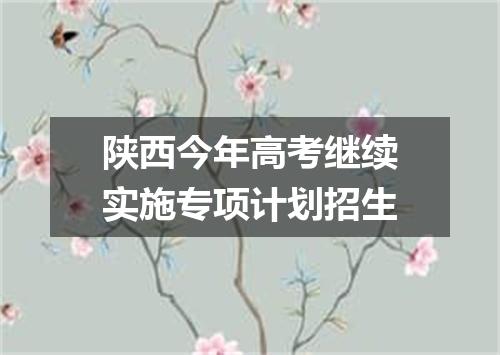 陕西今年高考继续实施专项计划招生