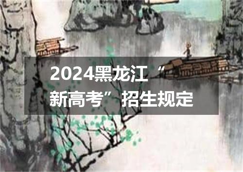 2024黑龙江“新高考”招生规定