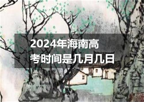 2024年海南高考时间是几月几日