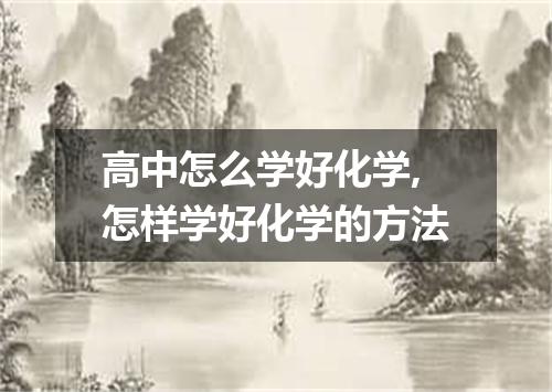 高中怎么学好化学,怎样学好化学的方法