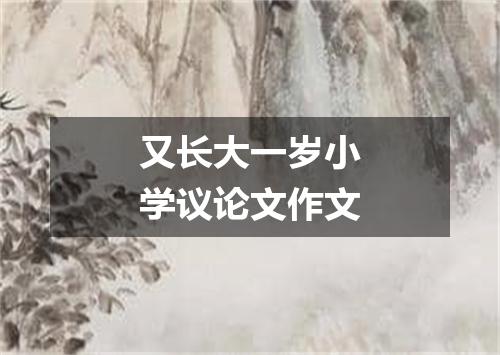 又长大一岁小学议论文作文