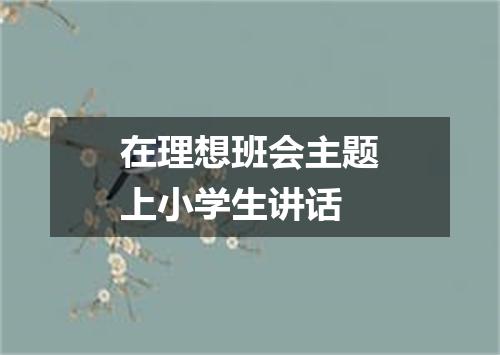 在理想班会主题上小学生讲话