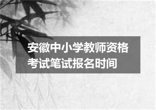 安徽中小学教师资格考试笔试报名时间