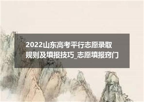 2022山东高考平行志愿录取规则及填报技巧_志愿填报窍门