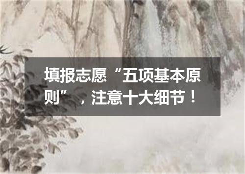 填报志愿“五项基本原则”，注意十大细节！