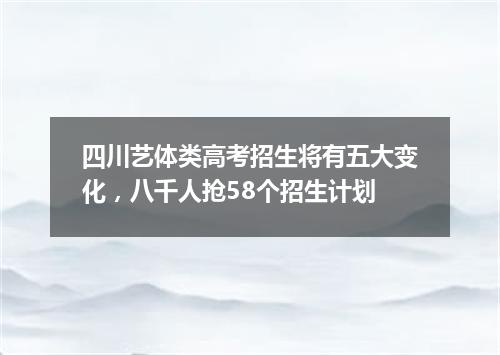四川艺体类高考招生将有五大变化，八千人抢58个招生计划
