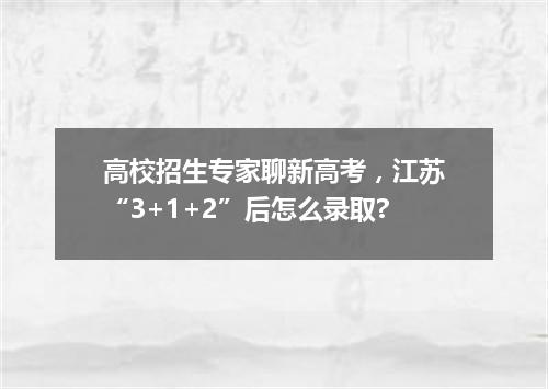 高校招生专家聊新高考，江苏“3+1+2”后怎么录取?