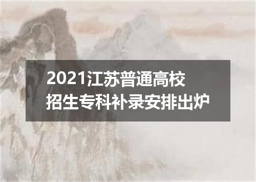2021江苏普通高校招生专科补录安排出炉
