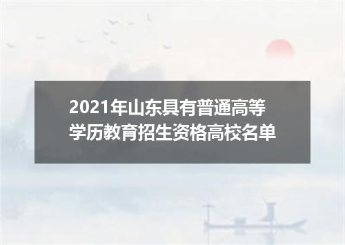 2021年山东具有普通高等学历教育招生资格高校名单