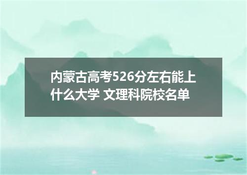 内蒙古高考526分左右能上什么大学 文理科院校名单