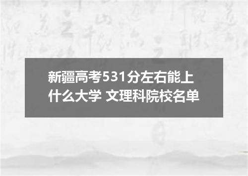 新疆高考531分左右能上什么大学 文理科院校名单