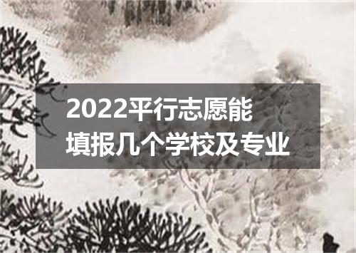 2022平行志愿能填报几个学校及专业