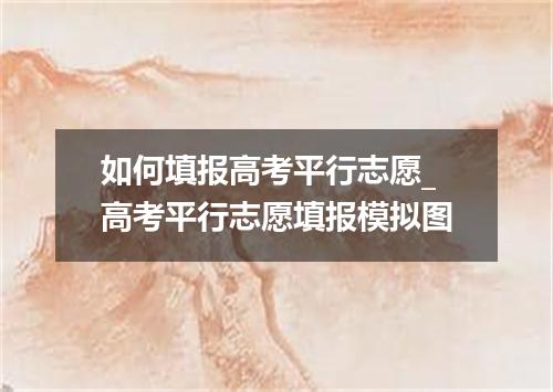 如何填报高考平行志愿_高考平行志愿填报模拟图