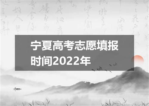 宁夏高考志愿填报时间2022年