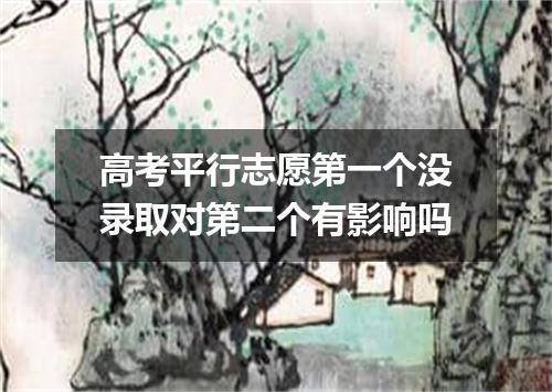 高考平行志愿第一个没录取对第二个有影响吗