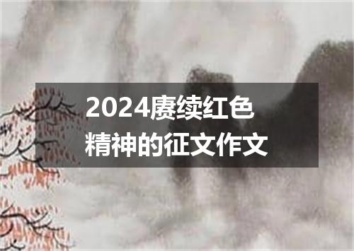 2024赓续红色精神的征文作文