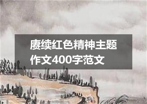 赓续红色精神主题作文400字范文