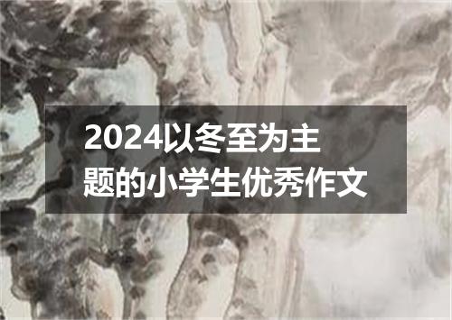 2024以冬至为主题的小学生优秀作文
