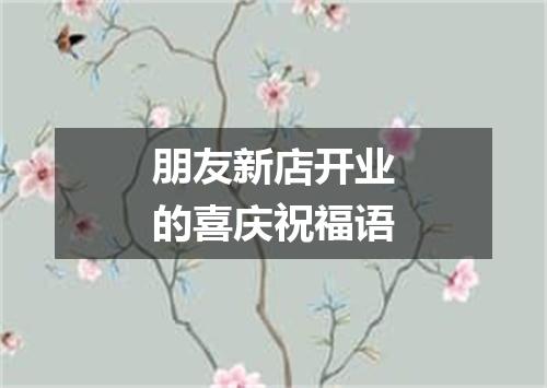 朋友新店开业的喜庆祝福语