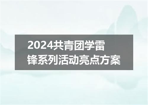 2024共青团学雷锋系列活动亮点方案