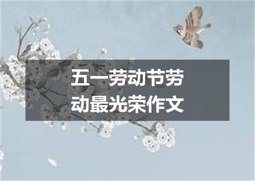 五一劳动节劳动最光荣作文
