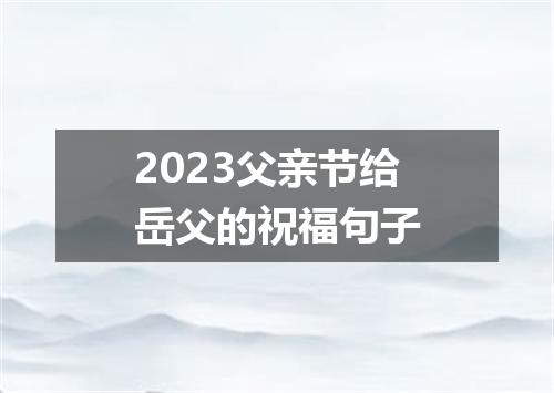 2023父亲节给岳父的祝福句子