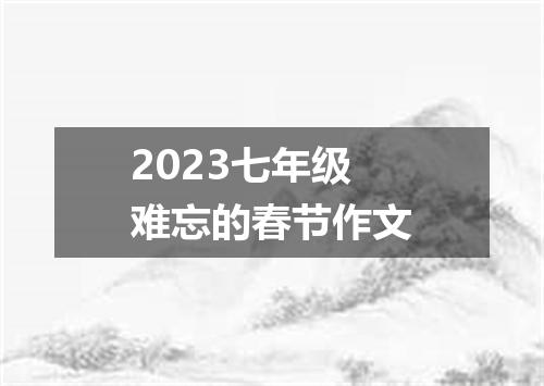 2023七年级难忘的春节作文
